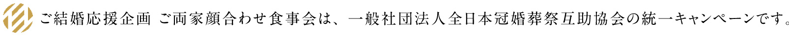 ご結婚応援企画 ご両家顔合わせ食事会は、一般社団法人全日本冠婚葬祭互助協会の統一キャンペーンです。